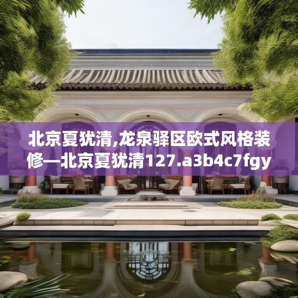 北京夏犹清,龙泉驿区欧式风格装修—北京夏犹清127.a3b4c7fgy.14jhhj