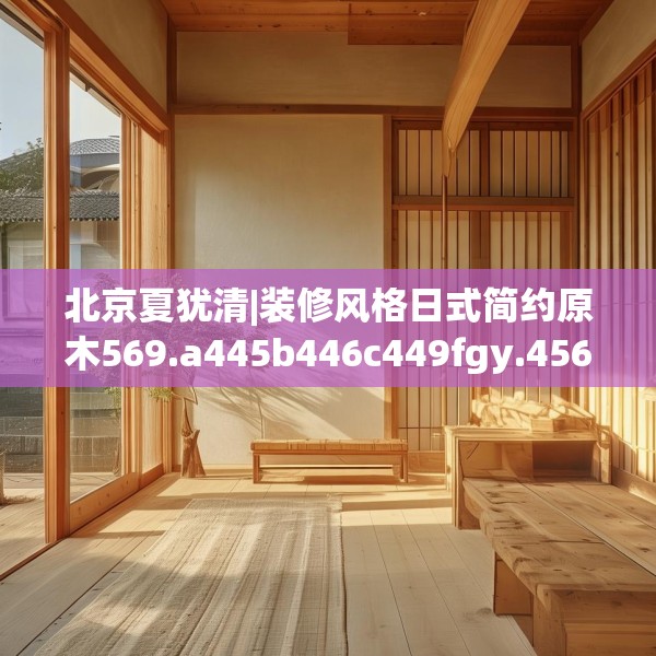 北京夏犹清|装修风格日式简约原木569.a445b446c449fgy.456cvcx