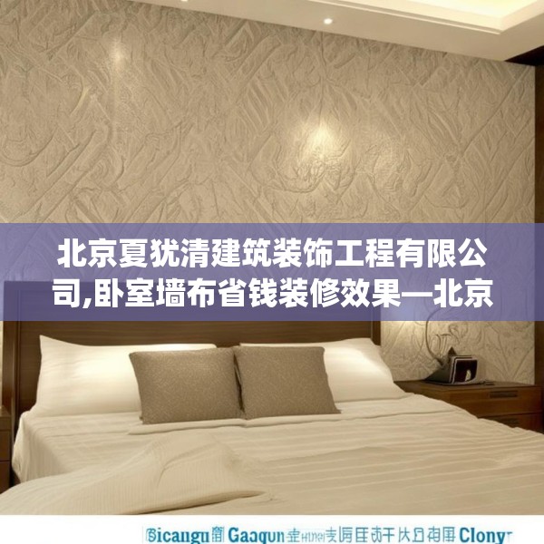 北京夏犹清建筑装饰工程有限公司,卧室墙布省钱装修效果—北京夏犹清建筑装饰工程有限公司455.a331b332c335fgy.342fds