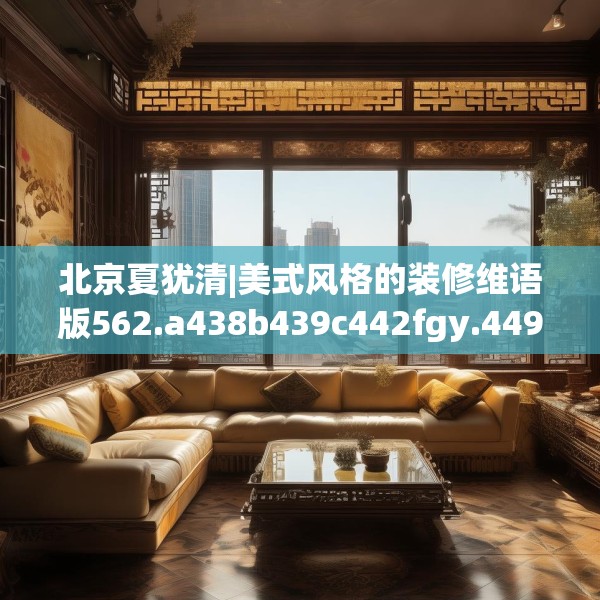 北京夏犹清|美式风格的装修维语版562.a438b439c442fgy.449htyj