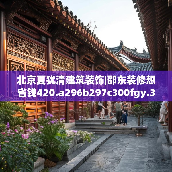 北京夏犹清建筑装饰|邵东装修想省钱420.a296b297c300fgy.307dsfds