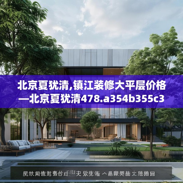 北京夏犹清,镇江装修大平层价格—北京夏犹清478.a354b355c358fgy.365sdA