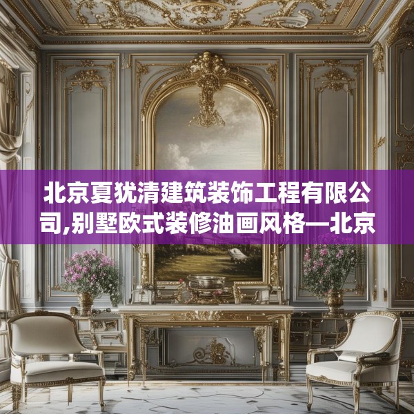 北京夏犹清建筑装饰工程有限公司,别墅欧式装修油画风格—北京夏犹清建筑装饰工程有限公司308.a184b185c188fgy.19576674