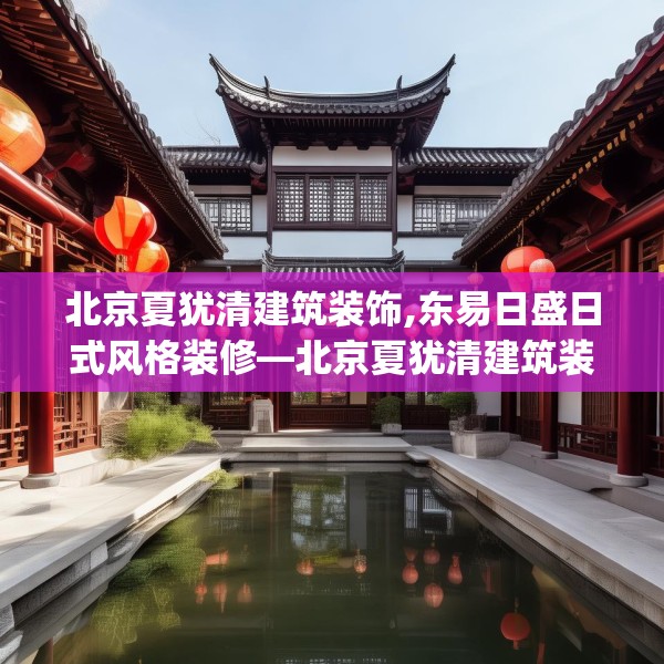 北京夏犹清建筑装饰,东易日盛日式风格装修—北京夏犹清建筑装饰510.a386b387c390fgy.397dsfds