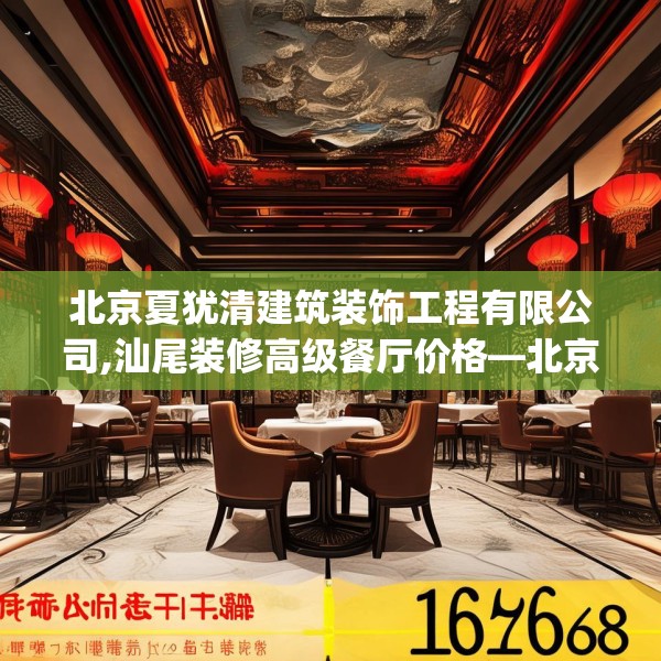 北京夏犹清建筑装饰工程有限公司,汕尾装修高级餐厅价格—北京夏犹清建筑装饰工程有限公司146.a22b23c26fgy.3376683