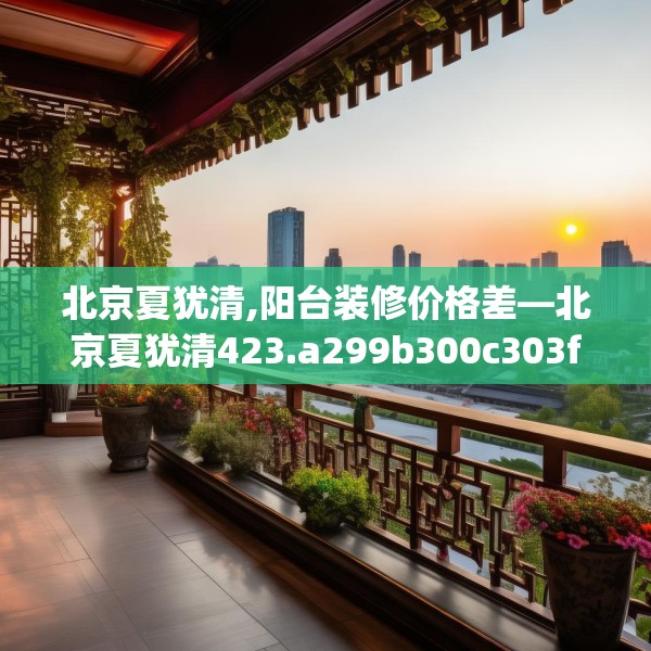 北京夏犹清,阳台装修价格差—北京夏犹清423.a299b300c303fgy.310fghfd