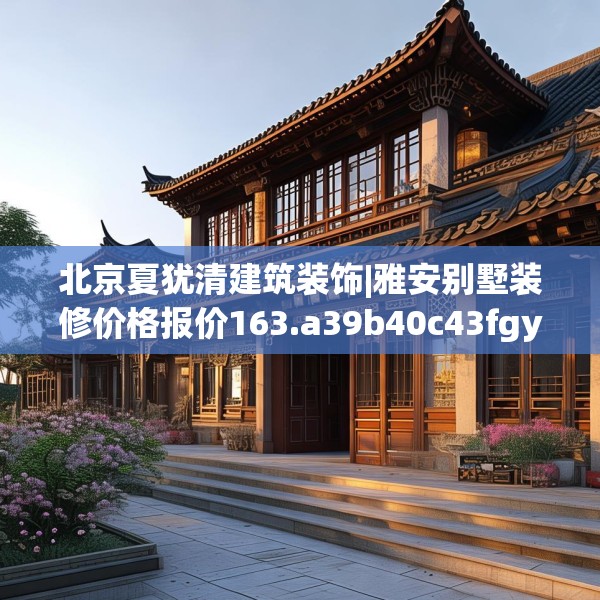 北京夏犹清建筑装饰|雅安别墅装修价格报价163.a39b40c43fgy.50jhhj