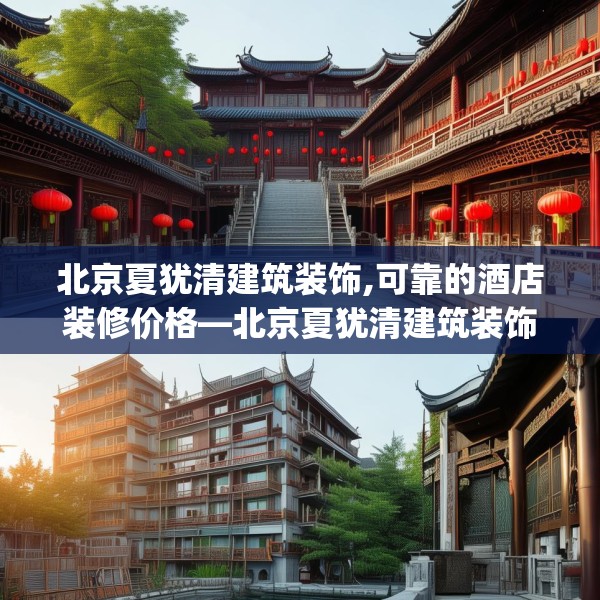 北京夏犹清建筑装饰,可靠的酒店装修价格—北京夏犹清建筑装饰283.a159b160c163fgy.170poiy