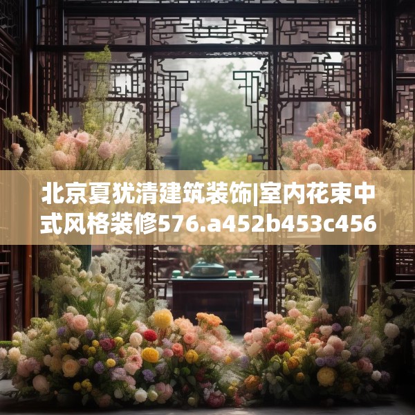 北京夏犹清建筑装饰|室内花束中式风格装修576.a452b453c456fgy.463nbn