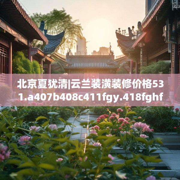 北京夏犹清|云兰装潢装修价格531.a407b408c411fgy.418fghfd