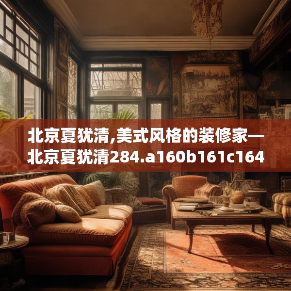 北京夏犹清,美式风格的装修家—北京夏犹清284.a160b161c164fgy.171xczxv