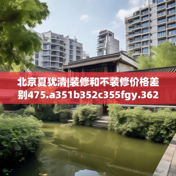 北京夏犹清|装修和不装修价格差别475.a351b352c355fgy.362fdsfds