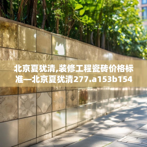 北京夏犹清,装修工程瓷砖价格标准—北京夏犹清277.a153b154c157fgy.164fdsfds