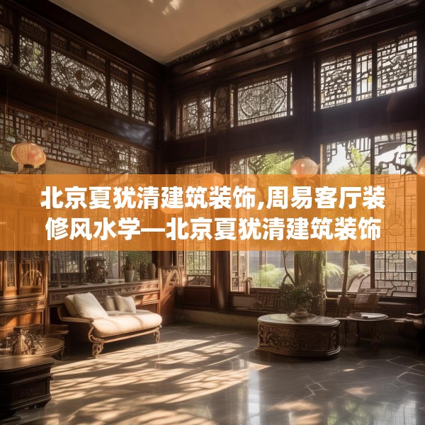 北京夏犹清建筑装饰,周易客厅装修风水学—北京夏犹清建筑装饰173.a49b50c53fgy.60cvcx