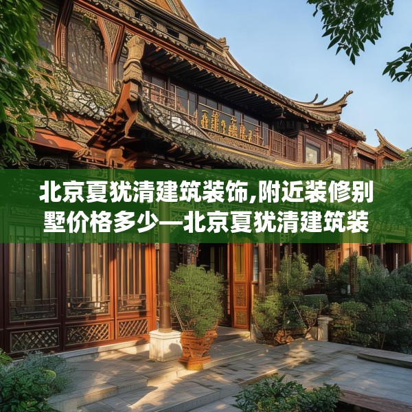 北京夏犹清建筑装饰,附近装修别墅价格多少—北京夏犹清建筑装饰215.a91b92c95fgy.102bnbn