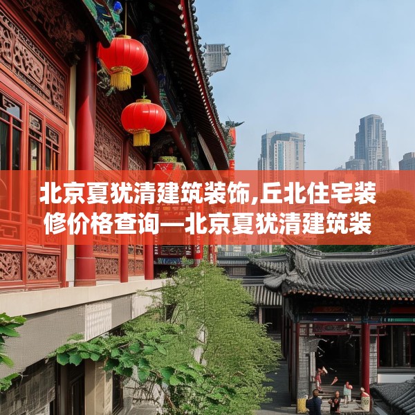 北京夏犹清建筑装饰,丘北住宅装修价格查询—北京夏犹清建筑装饰589.a465b466c469fgy.476poiy