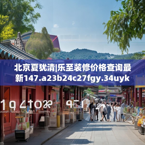 北京夏犹清|乐至装修价格查询最新147.a23b24c27fgy.34uyk