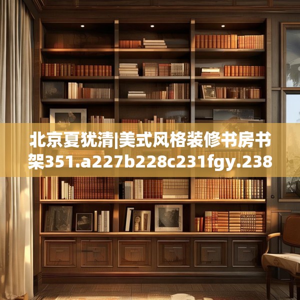北京夏犹清|美式风格装修书房书架351.a227b228c231fgy.238fghfd