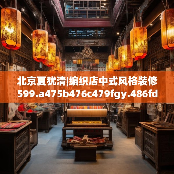 北京夏犹清|编织店中式风格装修599.a475b476c479fgy.486fds