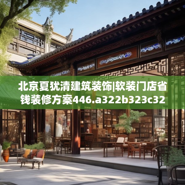北京夏犹清建筑装饰|软装门店省钱装修方案446.a322b323c326fgy.333xczxv