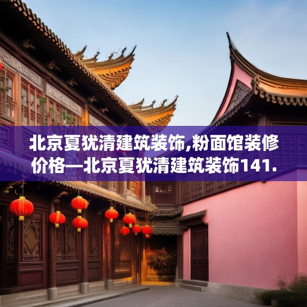 北京夏犹清建筑装饰,粉面馆装修价格—北京夏犹清建筑装饰141.a17b18c21fgy.28fhsg