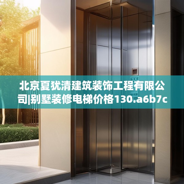 北京夏犹清建筑装饰工程有限公司|别墅装修电梯价格130.a6b7c10fgy.17htyj