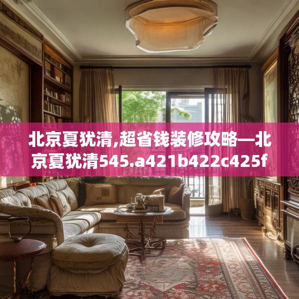 北京夏犹清,超省钱装修攻略—北京夏犹清545.a421b422c425fgy.432fds