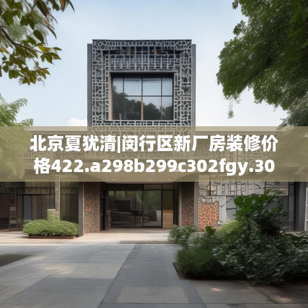 北京夏犹清|闵行区新厂房装修价格422.a298b299c302fgy.309wew
