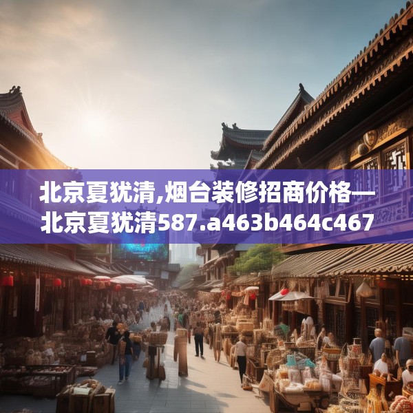 北京夏犹清,烟台装修招商价格—北京夏犹清587.a463b464c467fgy.474cvcx