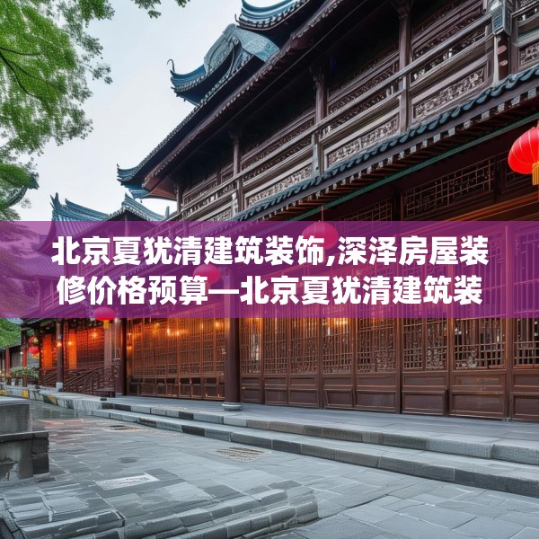 北京夏犹清建筑装饰,深泽房屋装修价格预算—北京夏犹清建筑装饰380.a256b257c260fgy.26776670