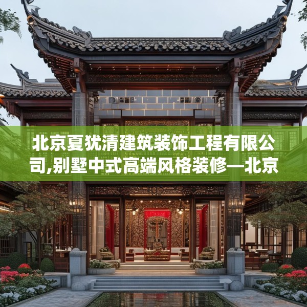 北京夏犹清建筑装饰工程有限公司,别墅中式高端风格装修—北京夏犹清建筑装饰工程有限公司376.a252b253c256fgy.263dewqe