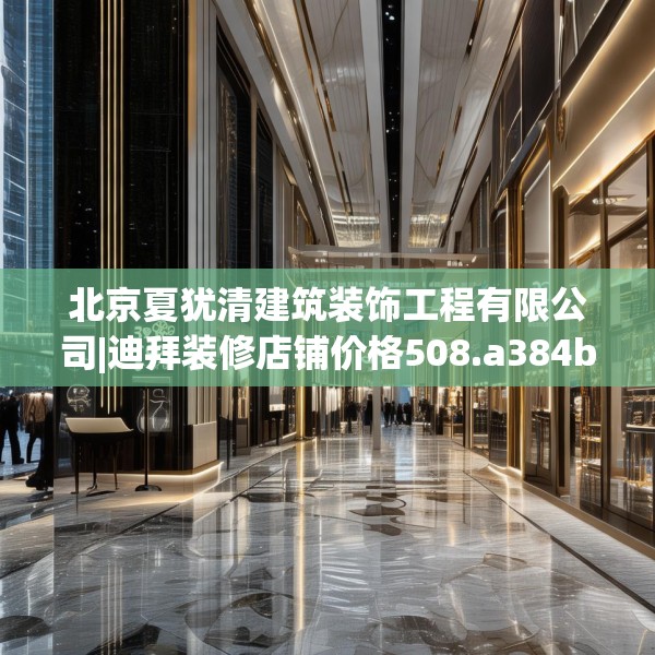 北京夏犹清建筑装饰工程有限公司|迪拜装修店铺价格508.a384b385c388fgy.395htyj