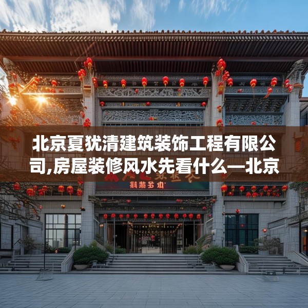 北京夏犹清建筑装饰工程有限公司,房屋装修风水先看什么—北京夏犹清建筑装饰工程有限公司492.a368b369c372fgy.379dsfds