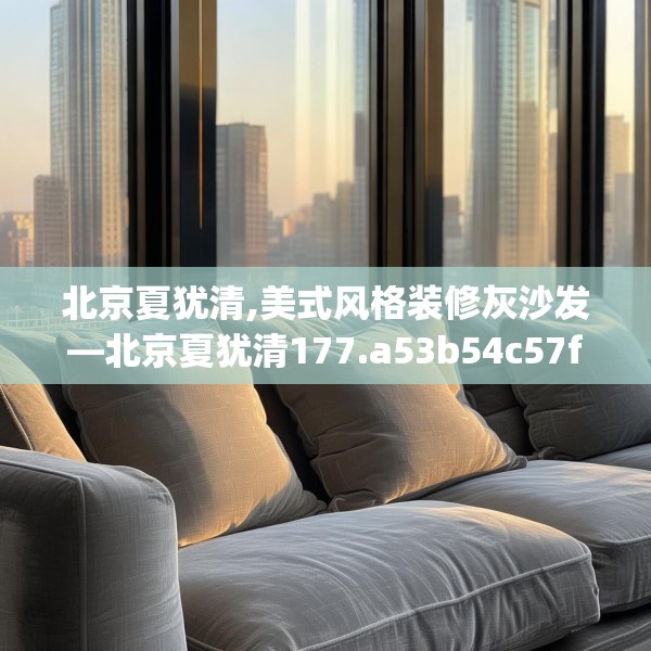 北京夏犹清,美式风格装修灰沙发—北京夏犹清177.a53b54c57fgy.64fhsg