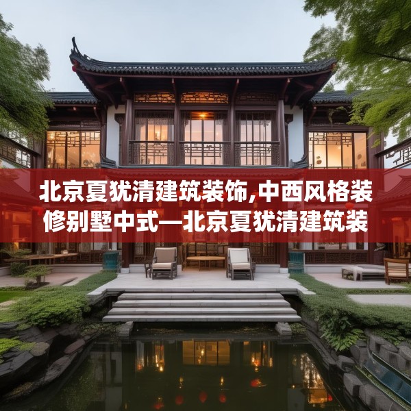 北京夏犹清建筑装饰,中西风格装修别墅中式—北京夏犹清建筑装饰277.a153b154c157fgy.164fdsfds