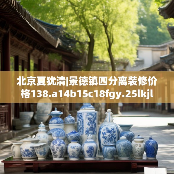 北京夏犹清|景德镇四分离装修价格138.a14b15c18fgy.25lkjl