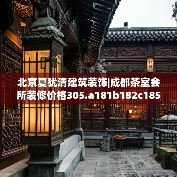 北京夏犹清建筑装饰|成都茶室会所装修价格305.a181b182c185fgy.192bnbn