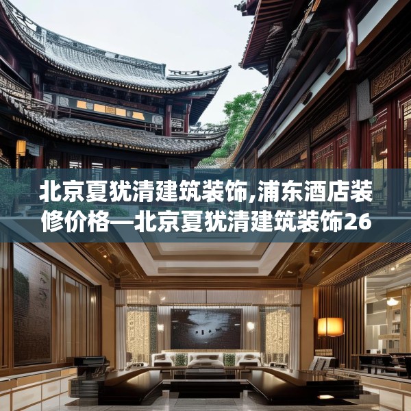 北京夏犹清建筑装饰,浦东酒店装修价格—北京夏犹清建筑装饰265.a141b142c145fgy.152poiy