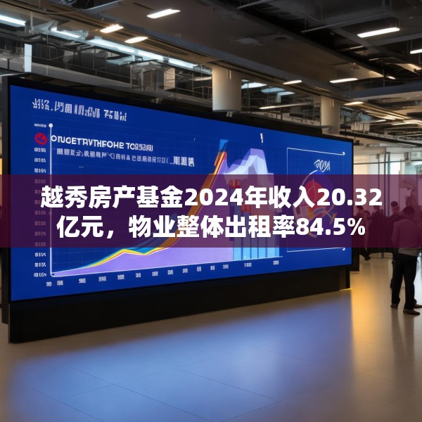 越秀房产基金2024年收入20.32亿元，物业整体出租率84.5%