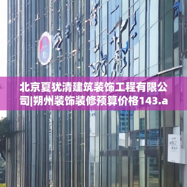 北京夏犹清建筑装饰工程有限公司|朔州装饰装修预算价格143.a19b20c23fgy.30bnbn