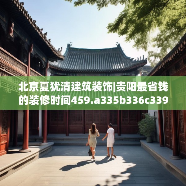 北京夏犹清建筑装饰|贵阳最省钱的装修时间459.a335b336c339fgy.346fghfd
