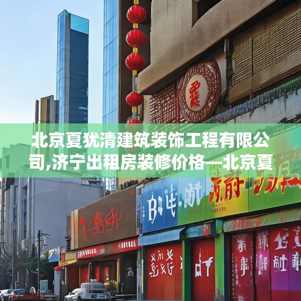 北京夏犹清建筑装饰工程有限公司,济宁出租房装修价格—北京夏犹清建筑装饰工程有限公司304.a180b181c184fgy.191dewqe