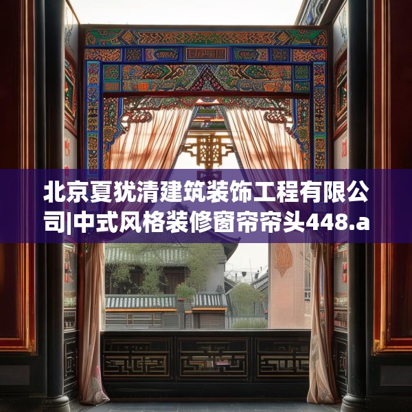 北京夏犹清建筑装饰工程有限公司|中式风格装修窗帘帘头448.a324b325c328fgy.335dewqe