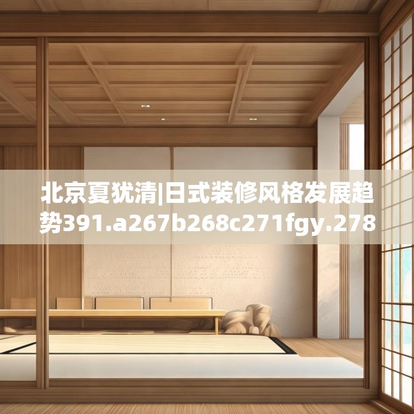 北京夏犹清|日式装修风格发展趋势391.a267b268c271fgy.278poiy