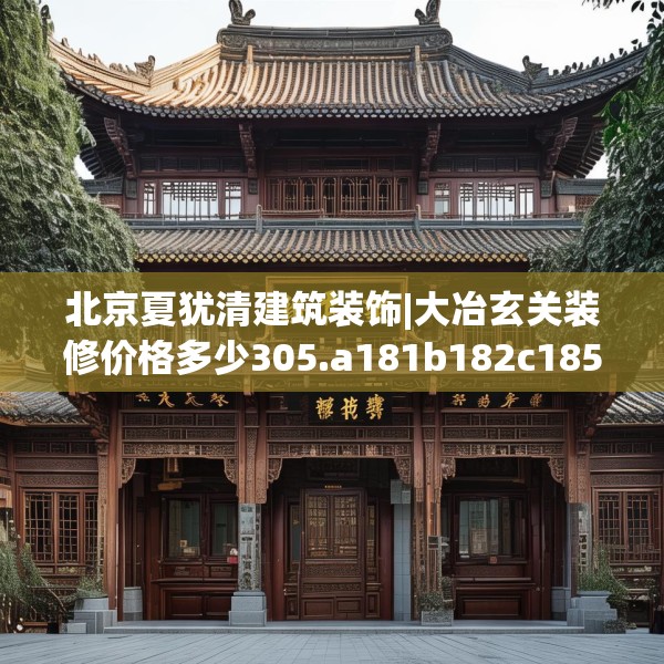 北京夏犹清建筑装饰|大冶玄关装修价格多少305.a181b182c185fgy.192bnbn