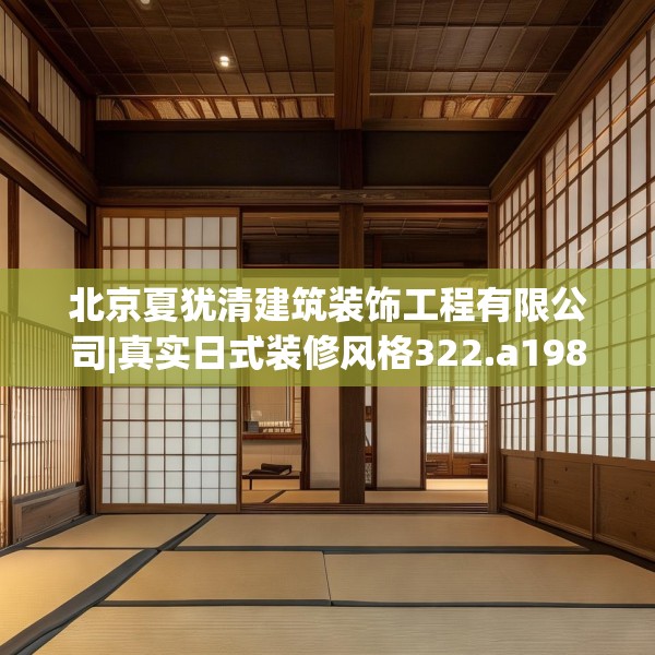 北京夏犹清建筑装饰工程有限公司|真实日式装修风格322.a198b199c202fgy.209dewqe