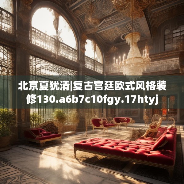 北京夏犹清|复古宫廷欧式风格装修130.a6b7c10fgy.17htyj