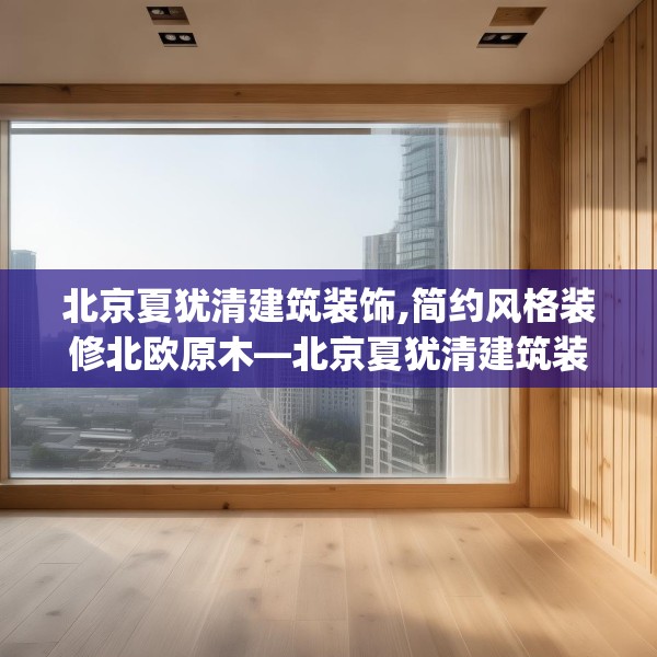 北京夏犹清建筑装饰,简约风格装修北欧原木—北京夏犹清建筑装饰509.a385b386c389fgy.396fds