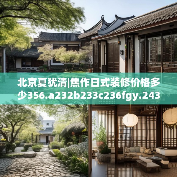 北京夏犹清|焦作日式装修价格多少356.a232b233c236fgy.243xczxv