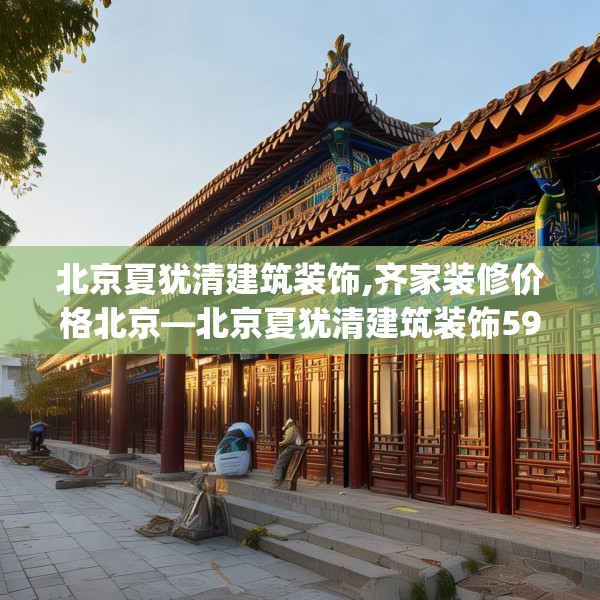 北京夏犹清建筑装饰,齐家装修价格北京—北京夏犹清建筑装饰591.a467b468c471fgy.478fhsg